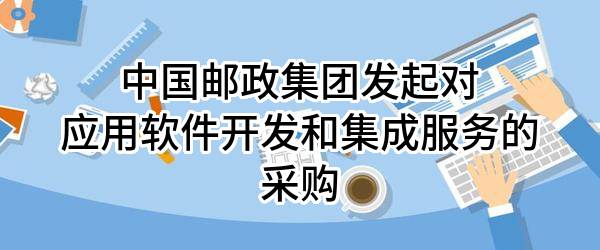 中国邮政集团有限公司发起对应用软件开发和集成服务的采购
