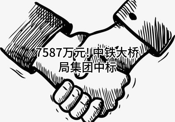 7587万元! 中铁大桥局集团有限公司中标