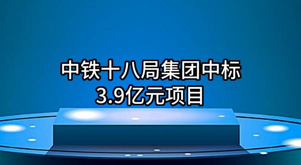 中铁十八局集团有限公司中标3.9亿元项目