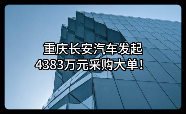重庆长安汽车股份有限公司最新发起4383万元采购大单！
