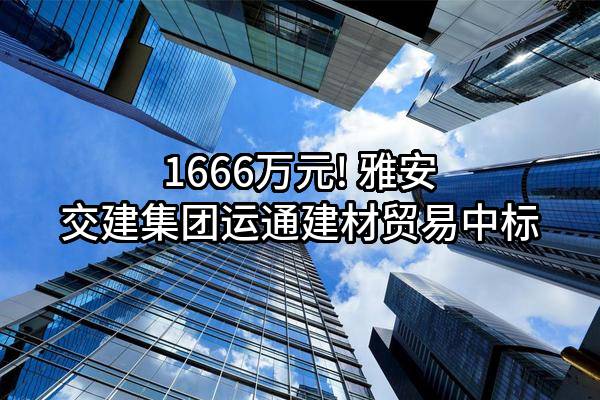 1666万元! 雅安交建集团运通建材贸易有限公司中标