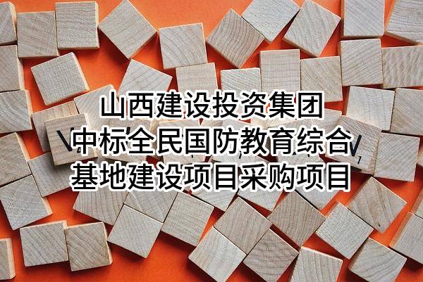 山西建设投资集团有限公司中标全民国防教育综合基地建设项目采购项目