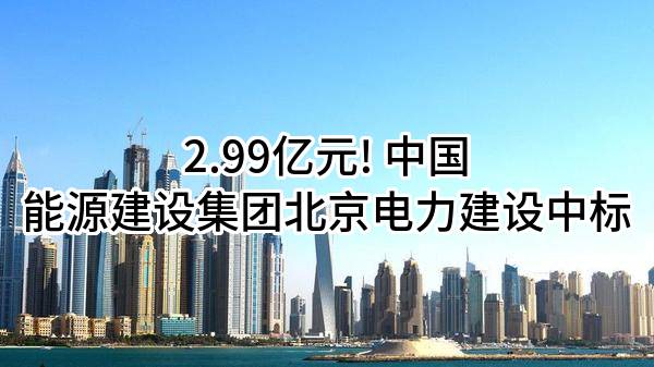 2.99亿元! 中国能源建设集团北京电力建设有限公司中标