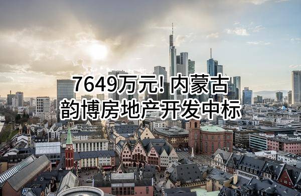7649万元! 内蒙古韵博房地产开发有限公司中标
