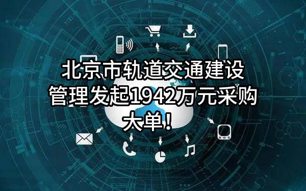 北京市轨道交通建设管理有限公司最新发起1942万元采购大单！