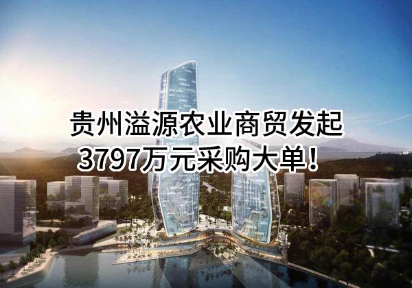 贵州溢源农业商贸有限公司最新发起3797万元采购大单！