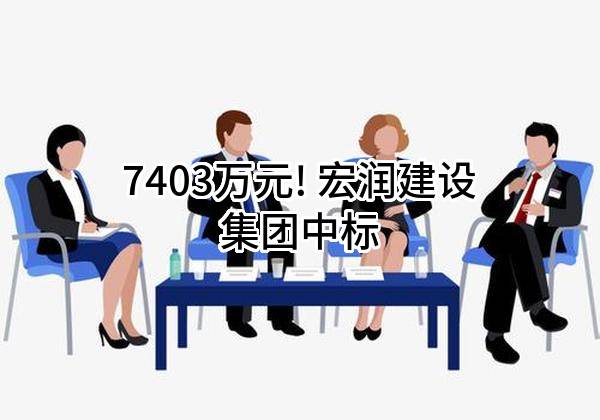 7403万元! 宏润建设集团股份有限公司中标