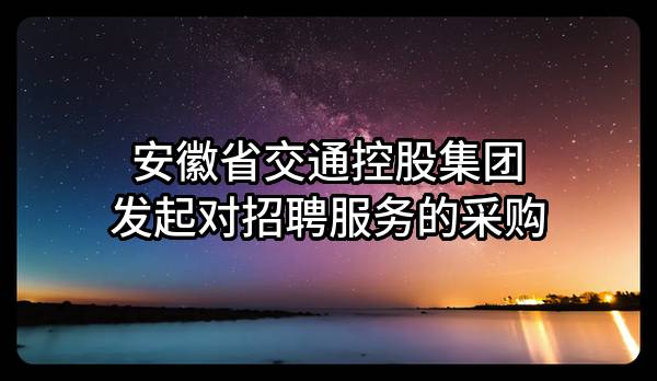 安徽省交通控股集团有限公司发起对招聘服务的采购