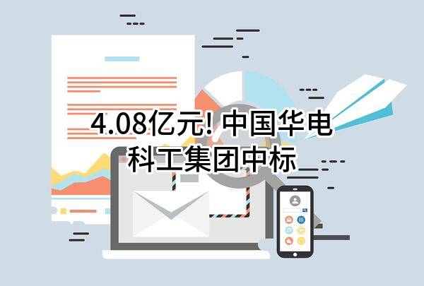 4.08亿元! 中国华电科工集团有限公司中标