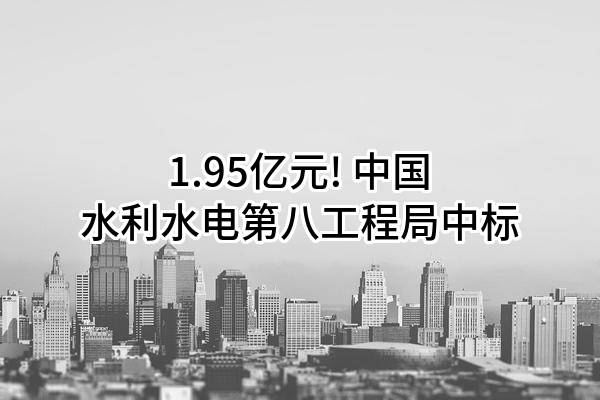 1.95亿元! 中国水利水电第八工程局有限公司中标