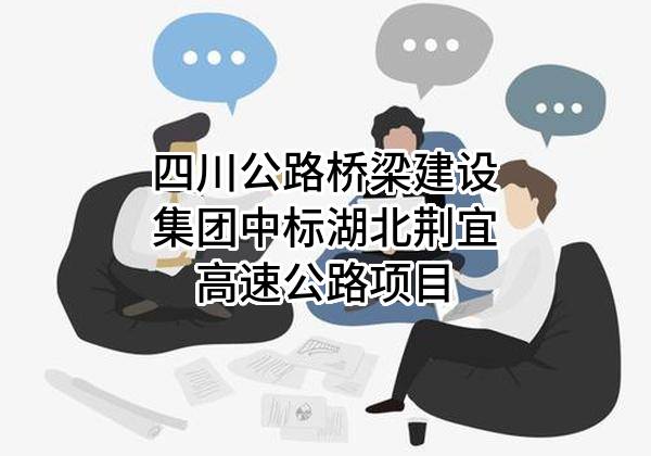 四川公路桥梁建设集团有限公司中标湖北荆宜高速公路有限公司项目