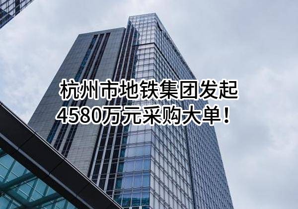 杭州市地铁集团有限责任公司最新发起4580万元采购大单！