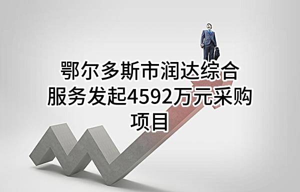 鄂尔多斯市润达综合服务有限公司最新发起4592万元采购项目