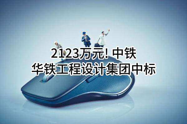 2123万元! 中铁华铁工程设计集团有限公司中标