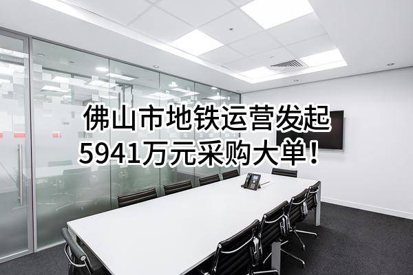 佛山市地铁运营有限公司最新发起5941万元采购大单！