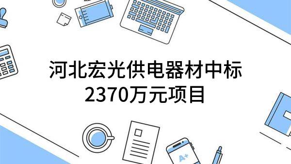 河北宏光供电器材有限公司中标2370万元项目