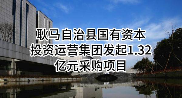 耿马自治县国有资本投资运营集团有限公司最新发起1.32亿元采购项目