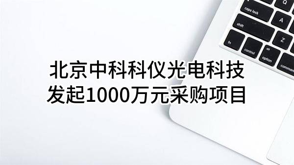 北京中科科仪光电科技有限公司最新发起1000万元采购项目