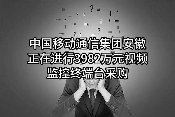 中国移动通信集团安徽有限公司正在进行3982万元视频监控终端台采购