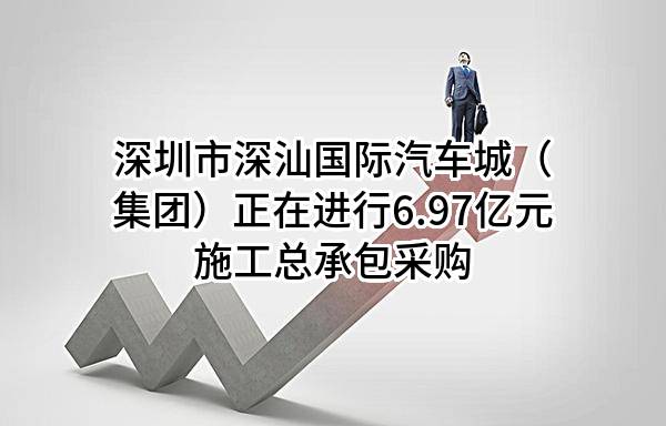 深圳市深汕国际汽车城（集团）有限公司正在进行6.97亿元施工总承包采购