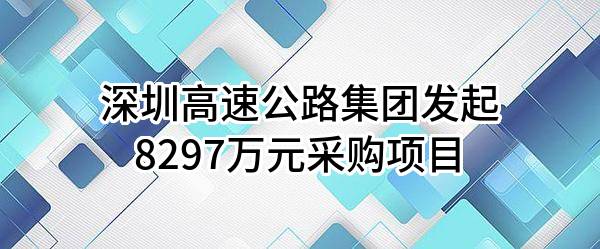 深圳高速公路集团股份有限公司最新发起8297万元采购项目