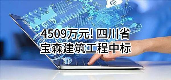 4509万元! 四川省宝森建筑工程有限公司中标