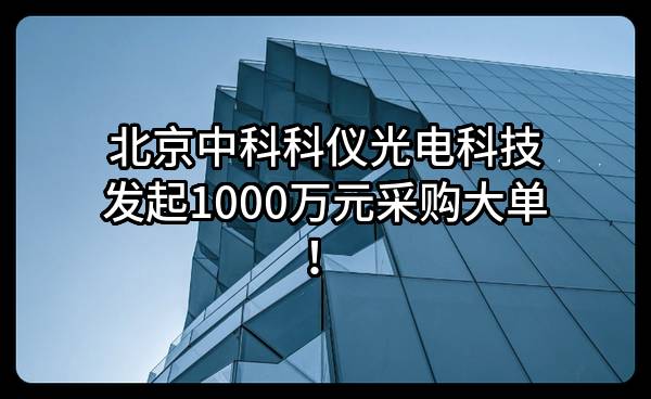 北京中科科仪光电科技有限公司最新发起1000万元采购大单！