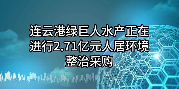 连云港绿巨人水产有限公司正在进行2.71亿元人居环境整治采购