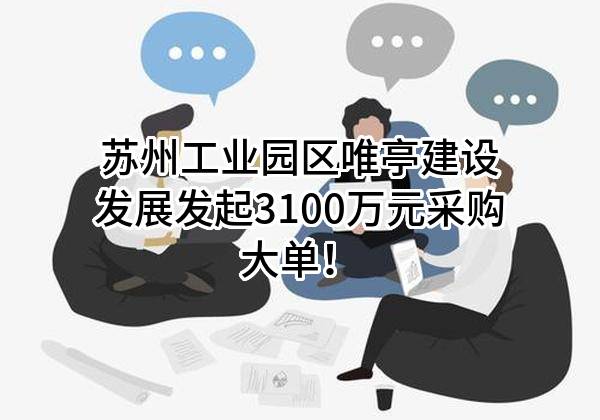 苏州工业园区唯亭建设发展有限公司最新发起3100万元采购大单！
