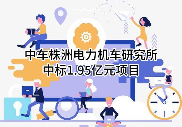 中车株洲电力机车研究所有限公司中标1.95亿元项目