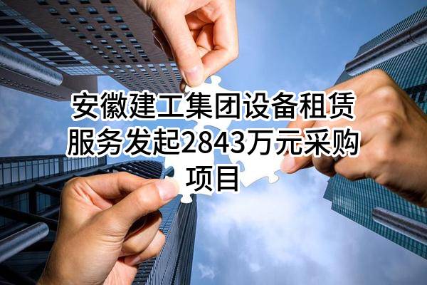 安徽建工集团设备租赁服务有限公司最新发起2843万元采购项目