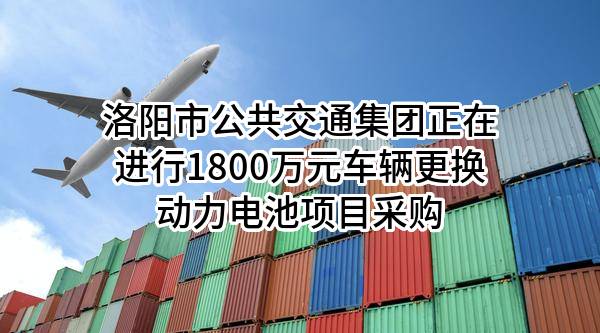 洛阳市公共交通集团有限公司正在进行1800万元车辆更换动力电池项目采购