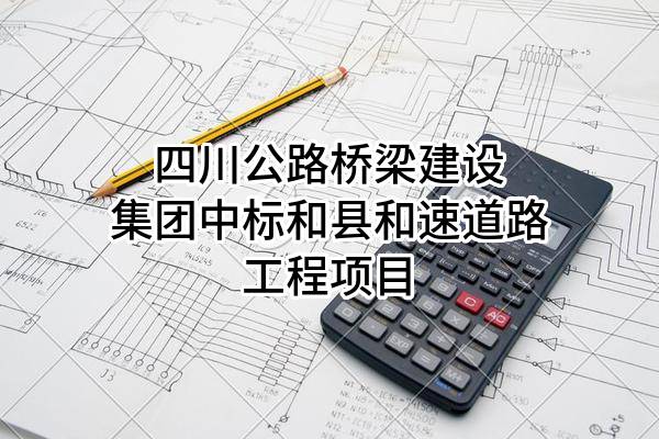 四川公路桥梁建设集团有限公司中标和县和速道路工程有限公司项目