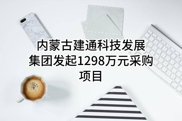 内蒙古建通科技发展集团有限公司最新发起1298万元采购项目