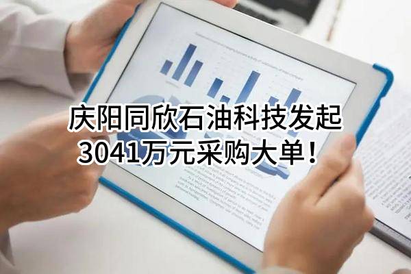 庆阳同欣石油科技股份有限公司最新发起3041万元采购大单！
