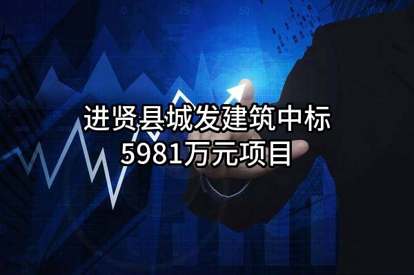 进贤县城发建筑有限公司中标5981万元项目