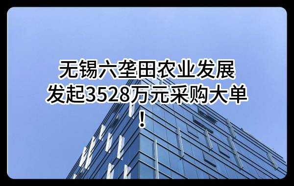 无锡六垄田农业发展有限公司最新发起3528万元采购大单！