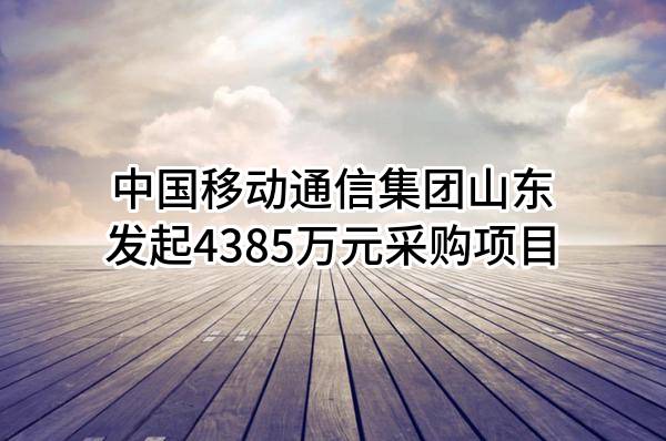 中国移动通信集团山东有限公司最新发起4385万元采购项目