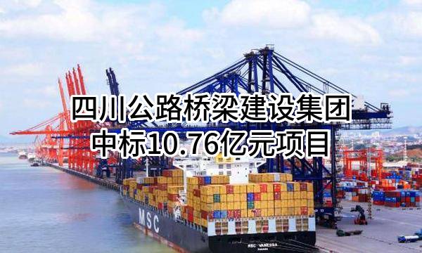 四川公路桥梁建设集团有限公司中标10.76亿元项目