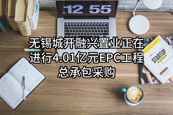无锡城开融兴置业有限公司正在进行4.01亿元EPC工程总承包采购