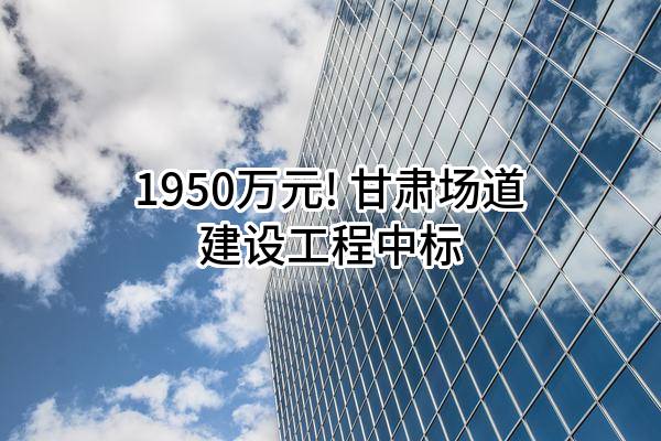 1950万元! 甘肃场道建设工程有限公司中标
