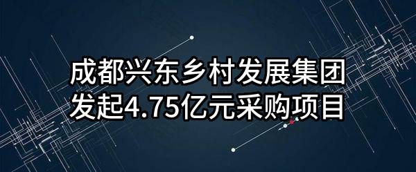 成都兴东乡村发展集团有限公司最新发起4.75亿元采购项目