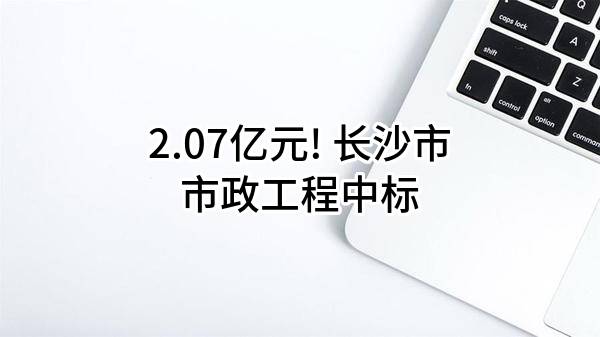2.07亿元! 长沙市市政工程有限责任公司中标