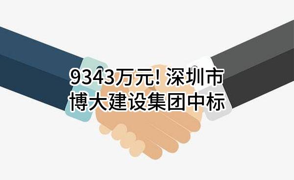 9343万元! 深圳市博大建设集团有限公司中标