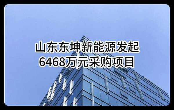 山东东坤新能源有限公司最新发起6468万元采购项目