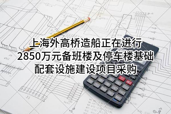 上海外高桥造船有限公司正在进行2850万元备班楼及停车楼基础配套设施建设项目采购