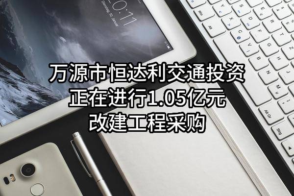 万源市恒达利交通投资有限公司正在进行1.05亿元改建工程采购