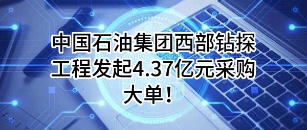 中国石油集团西部钻探工程有限公司最新发起4.37亿元采购大单！
