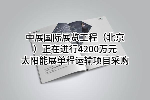 中展国际展览工程（北京）有限公司正在进行4200万元太阳能展单程运输项目采购