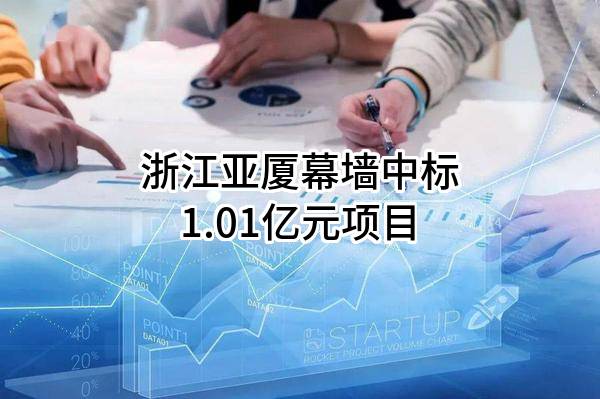 浙江亚厦幕墙有限公司中标1.01亿元项目